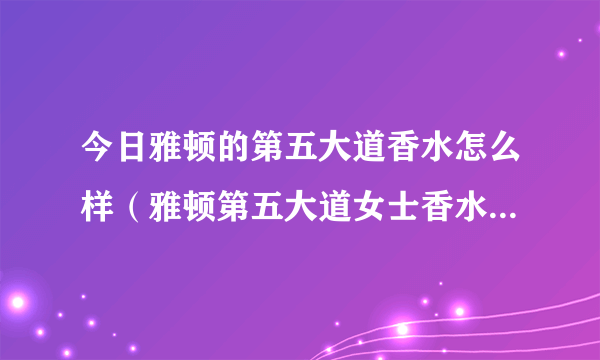 今日雅顿的第五大道香水怎么样（雅顿第五大道女士香水好不好用）