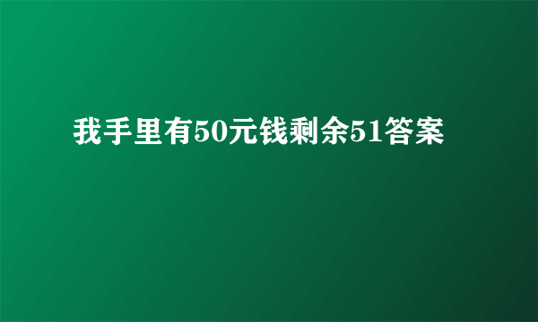 我手里有50元钱剩余51答案