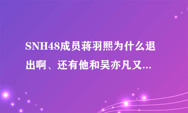 SNH48成员蒋羽熙为什么退出啊、还有他和吴亦凡又怎么了？黑历史是什么