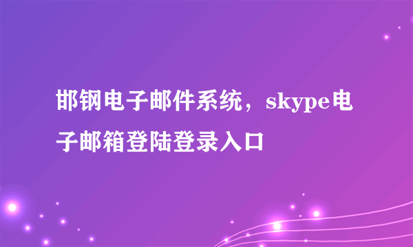 邯钢电子邮件系统，skype电子邮箱登陆登录入口