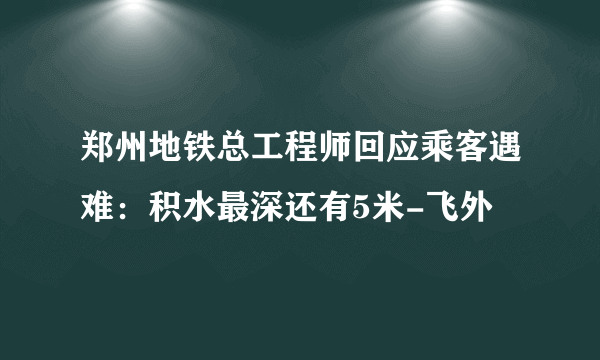 郑州地铁总工程师回应乘客遇难：积水最深还有5米-飞外