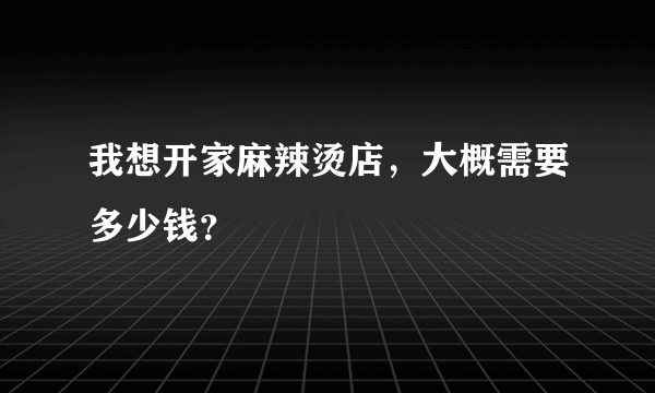 我想开家麻辣烫店，大概需要多少钱？