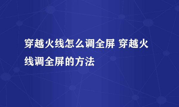 穿越火线怎么调全屏 穿越火线调全屏的方法