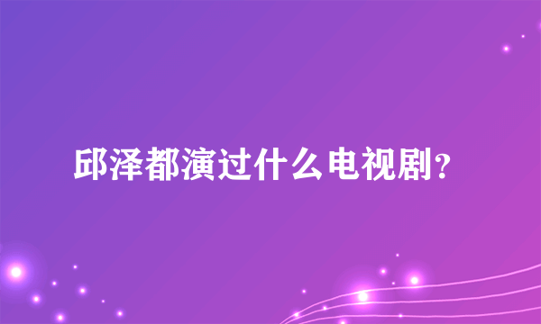 邱泽都演过什么电视剧？