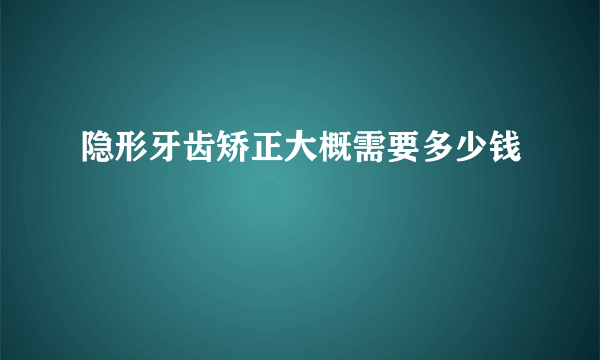 隐形牙齿矫正大概需要多少钱