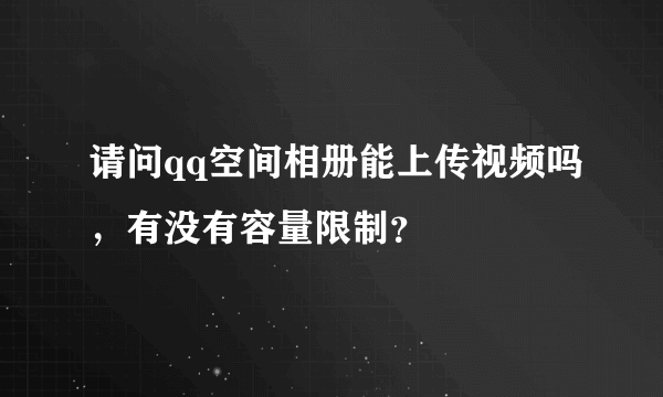 请问qq空间相册能上传视频吗，有没有容量限制？