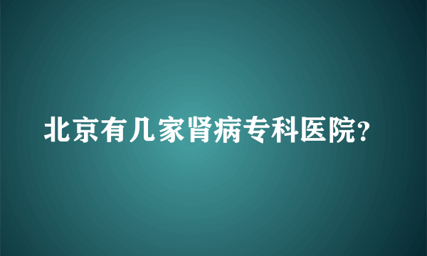 北京有几家肾病专科医院？