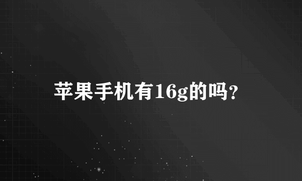 苹果手机有16g的吗？