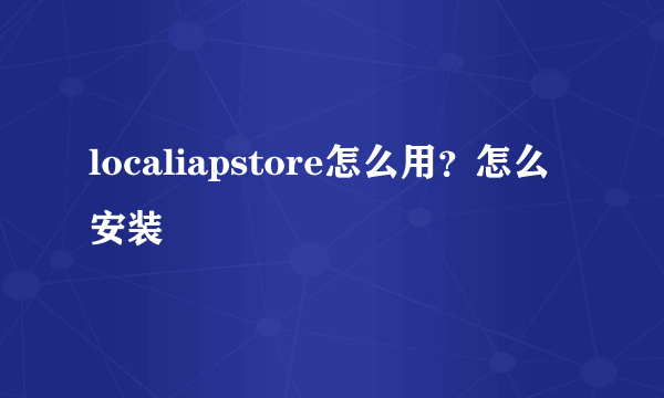 localiapstore怎么用？怎么安装