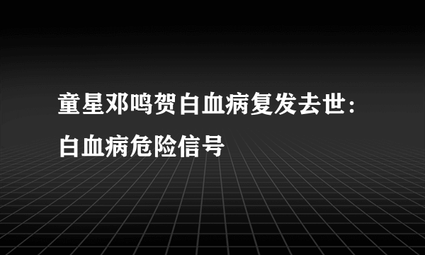 童星邓鸣贺白血病复发去世：白血病危险信号