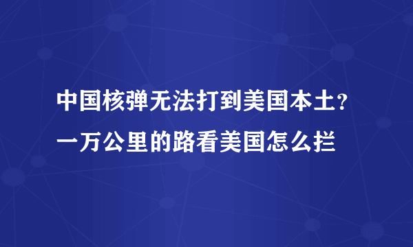 中国核弹无法打到美国本土？一万公里的路看美国怎么拦