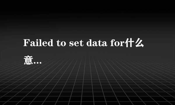 Failed to set data for什么意思?怎么解决？