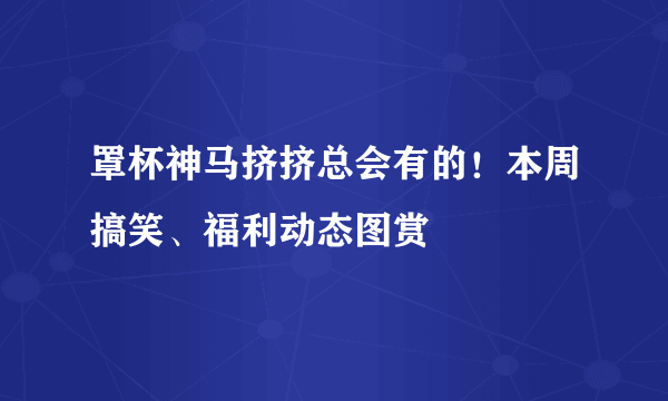 罩杯神马挤挤总会有的！本周搞笑、福利动态图赏