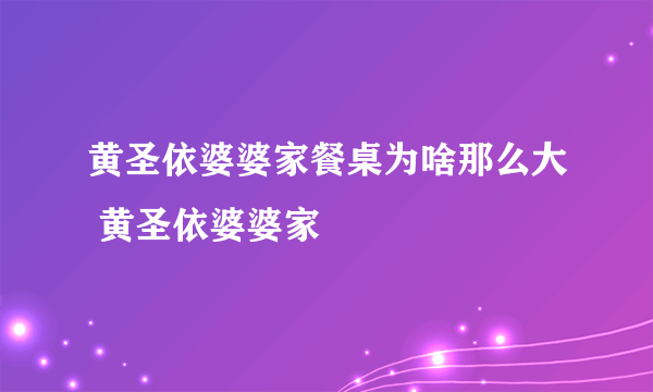 黄圣依婆婆家餐桌为啥那么大 黄圣依婆婆家