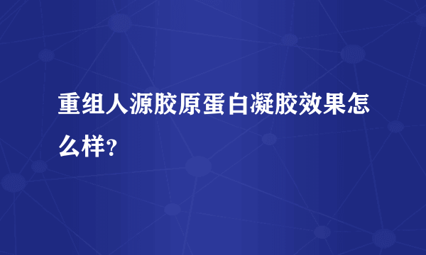 重组人源胶原蛋白凝胶效果怎么样？