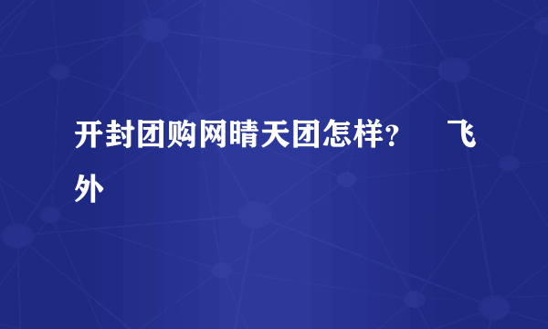 开封团购网晴天团怎样？–飞外