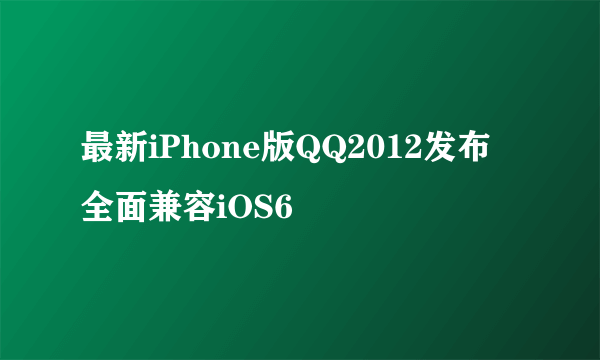 最新iPhone版QQ2012发布 全面兼容iOS6