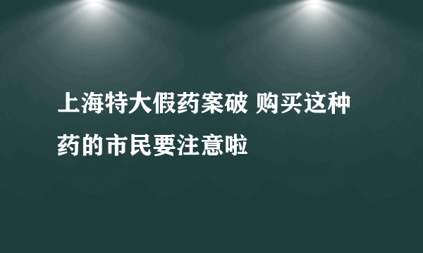 上海特大假药案破 购买这种药的市民要注意啦