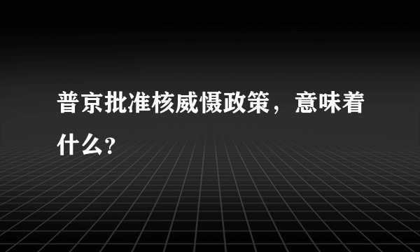 普京批准核威慑政策，意味着什么？