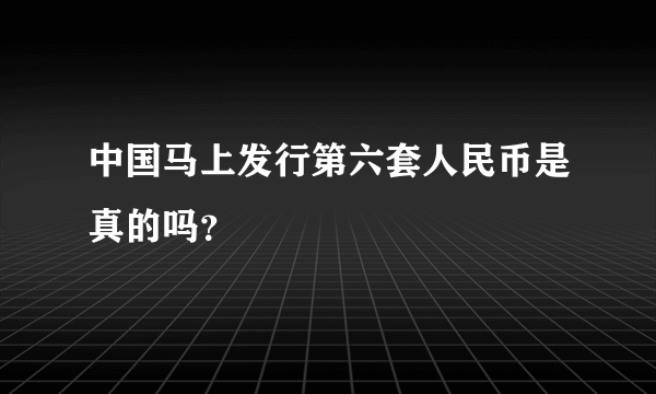 中国马上发行第六套人民币是真的吗？