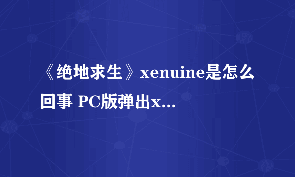 《绝地求生》xenuine是怎么回事 PC版弹出xenuine是什么意思？