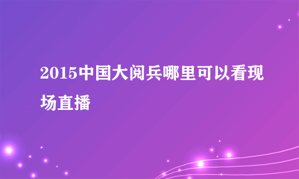 2015中国大阅兵哪里可以看现场直播