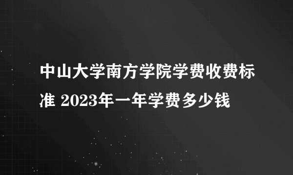 中山大学南方学院学费收费标准 2023年一年学费多少钱