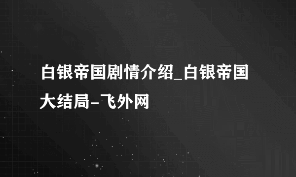 白银帝国剧情介绍_白银帝国大结局-飞外网