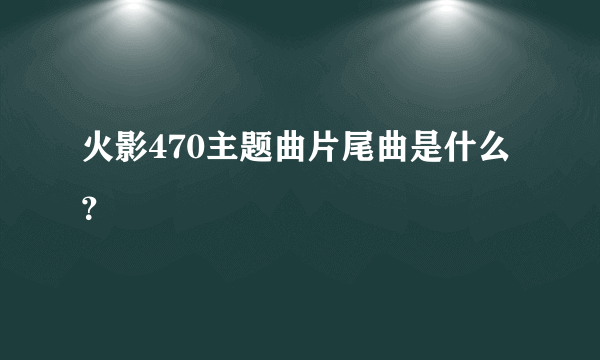 火影470主题曲片尾曲是什么？