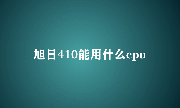 旭日410能用什么cpu