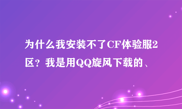 为什么我安装不了CF体验服2区？我是用QQ旋风下载的、