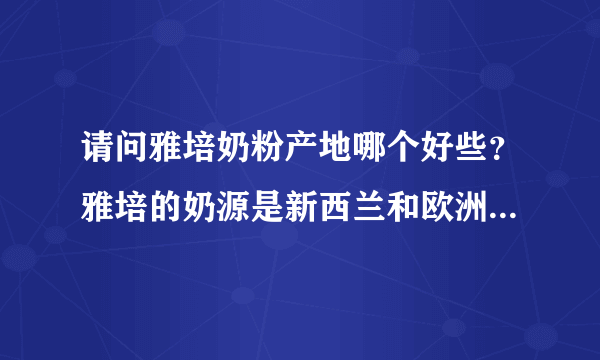 请问雅培奶粉产地哪个好些？雅培的奶源是新西兰和欧洲的奶源，加工是新加坡