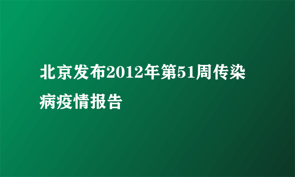 北京发布2012年第51周传染病疫情报告
