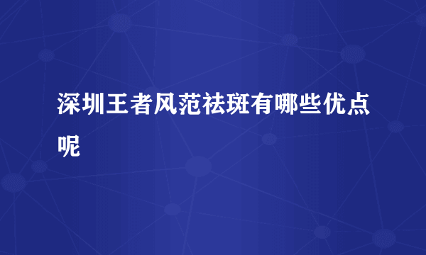 深圳王者风范祛斑有哪些优点呢