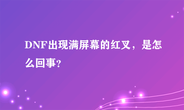 DNF出现满屏幕的红叉，是怎么回事？