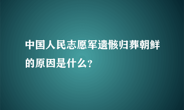 中国人民志愿军遗骸归葬朝鲜的原因是什么？