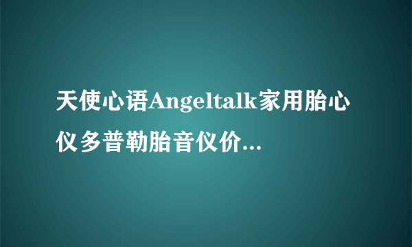 天使心语Angeltalk家用胎心仪多普勒胎音仪价格多少？