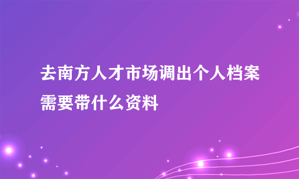 去南方人才市场调出个人档案需要带什么资料