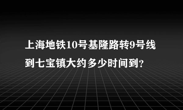 上海地铁10号基隆路转9号线到七宝镇大约多少时间到？