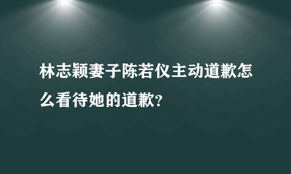 林志颖妻子陈若仪主动道歉怎么看待她的道歉？