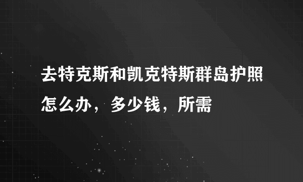 去特克斯和凯克特斯群岛护照怎么办，多少钱，所需