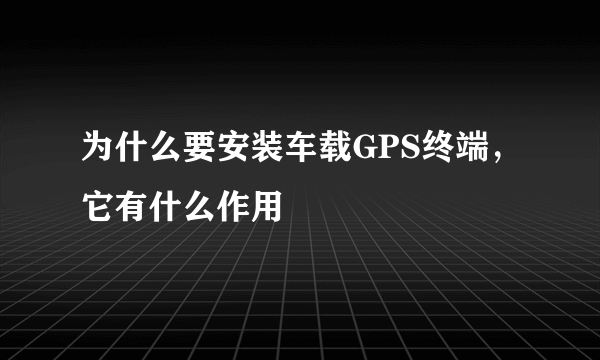 为什么要安装车载GPS终端，它有什么作用