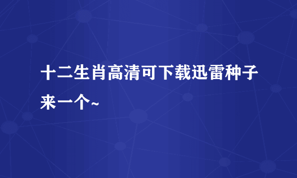 十二生肖高清可下载迅雷种子来一个~