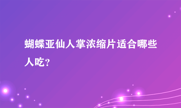 蝴蝶亚仙人掌浓缩片适合哪些人吃？