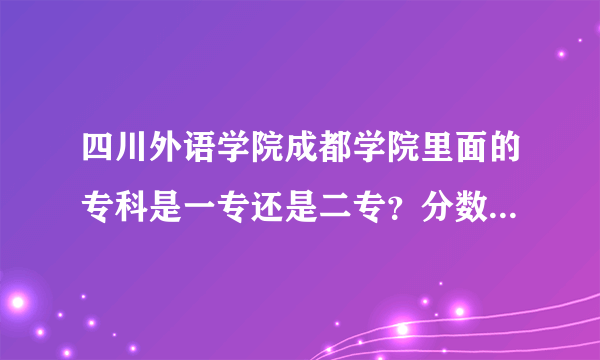 四川外语学院成都学院里面的专科是一专还是二专？分数线多少？回答好可以加分！