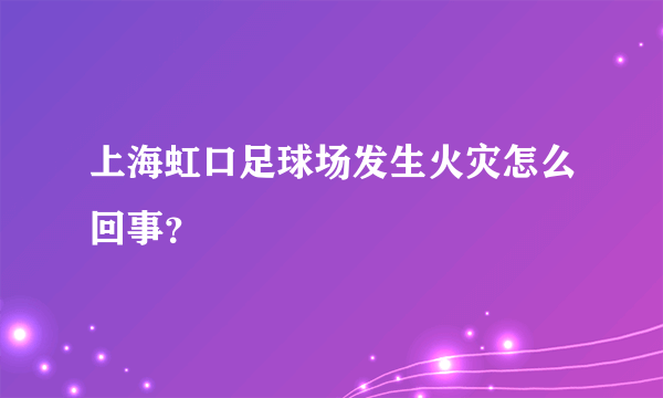 上海虹口足球场发生火灾怎么回事？