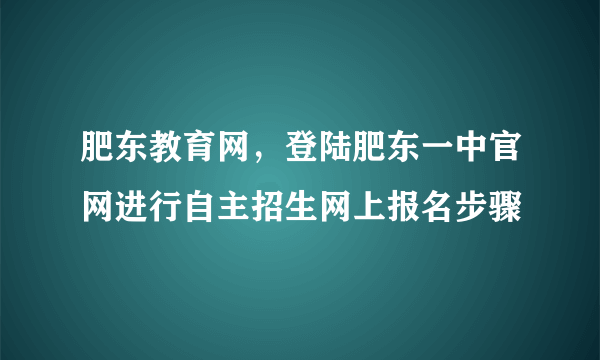 肥东教育网，登陆肥东一中官网进行自主招生网上报名步骤