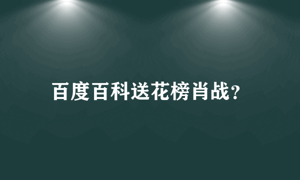 百度百科送花榜肖战？