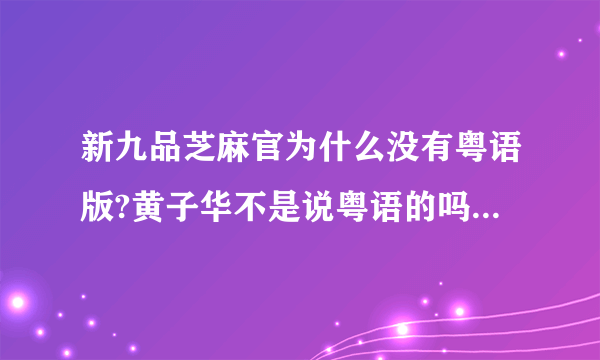 新九品芝麻官为什么没有粤语版?黄子华不是说粤语的吗？为什么都是国语的.不喜欢听国语...