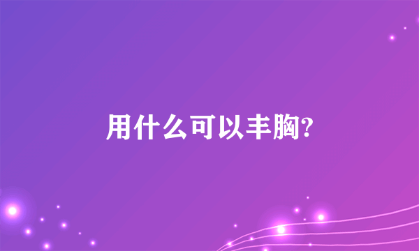 用什么可以丰胸?